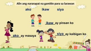 Alin ang nararapat na gamitin para sa larawan
ako ikaw siya
______ay pinsan ko
______ay masaya
______ay kaibigan ko
ikaw
ako
siya
 