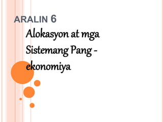 ARALIN 6
Alokasyon at mga
Sistemang Pang -
ekonomiya
 