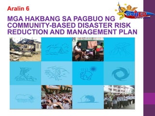 Aralin 6
MGA HAKBANG SA PAGBUO NG
COMMUNITY-BASED DISASTER RISK
REDUCTION AND MANAGEMENT PLAN
 