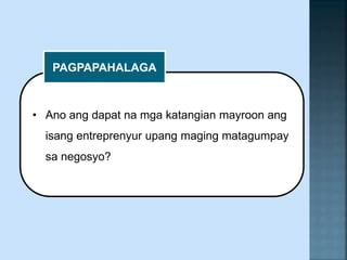 • Ano ang dapat na mga katangian mayroon ang
isang entreprenyur upang maging matagumpay
sa negosyo?
PAGPAPAHALAGA
 