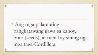 • Ang mga palamuting
pangkatawang gawa sa kahoy,
buto (seeds), at metal ay sining ng
mga taga-Cordillera.
 