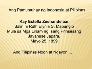 Ang Pamumuhay ng Indonesia at Pilipinas. 
Kay Estella Zeehandelaar 
Salin ni Ruth Elynia S. Mabanglo 
Mula sa Mga Liham ng Isang Prinsesang 
Javanese Japara, 
Mayo 25, 1899 
Ang Pilipinas Noon at Ngayon.... 
 