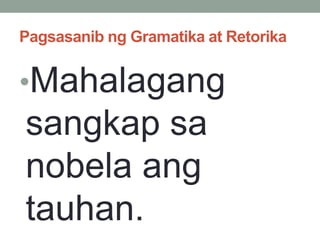 Pagsasanib ng Gramatika at Retorika
•Mahalagang
sangkap sa
nobela ang
tauhan.
 