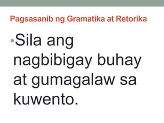 Pagsasanib ng Gramatika at Retorika
•Sila ang
nagbibigay buhay
at gumagalaw sa
kuwento.
 