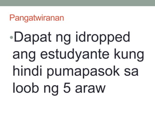 Pangatwiranan
•Dapat ng idropped
ang estudyante kung
hindi pumapasok sa
loob ng 5 araw
 