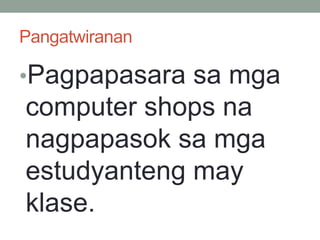 Pangatwiranan
•Pagpapasara sa mga
computer shops na
nagpapasok sa mga
estudyanteng may
klase.
 