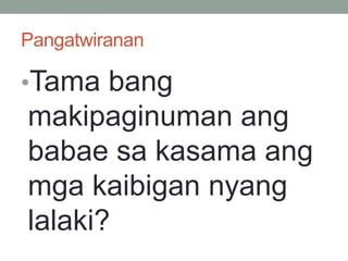 Pangatwiranan
•Tama bang
makipaginuman ang
babae sa kasama ang
mga kaibigan nyang
lalaki?
 