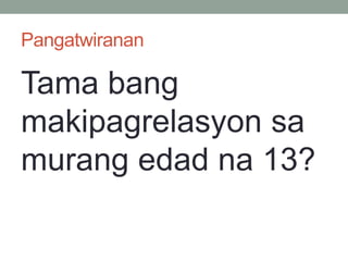 Pangatwiranan
Tama bang
makipagrelasyon sa
murang edad na 13?
 