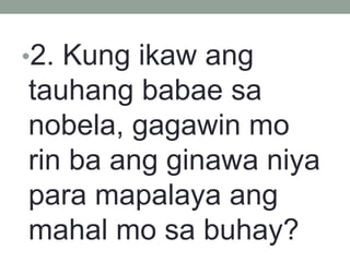 •2. Kung ikaw ang
tauhang babae sa
nobela, gagawin mo
rin ba ang ginawa niya
para mapalaya ang
mahal mo sa buhay?
 