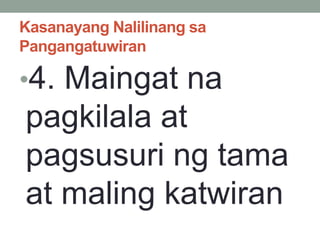 Kasanayang Nalilinang sa
Pangangatuwiran
•4. Maingat na
pagkilala at
pagsusuri ng tama
at maling katwiran
 