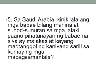 •5. Sa Saudi Arabia, kinikilala ang
mga babae bilang mahina at
sunod-sunuran sa mga lalaki,
paano pinatunayan ng babae na
siya ay malakas at kayang
magtanggol ng kaniyang sarili sa
kamay ng mga
mapagsamantala?
 