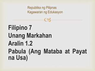 
Filipino 7
Unang Markahan
Aralin 1.2
Pabula (Ang Mataba at Payat
na Usa)
Republika ng Pilipnas
Kagawaran ng Edukasyon
 