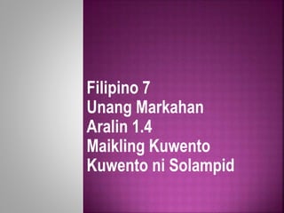 Filipino 7
Unang Markahan
Aralin 1.4
Maikling Kuwento
Kuwento ni Solampid
 