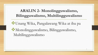 ARALIN 2- Monolingguwalismo,
Bilingguwalismo, Multilingguwalismo
Unang Wika, Pangalawang Wika at iba pa
Monolingguwalismo, Bilingguwalismo,
Multilingguwalismo
3
 