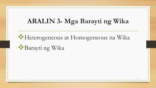 ARALIN 3- Mga Barayti ng Wika
Heterogeneous at Homogeneous na Wika
Barayti ng Wika
4
 