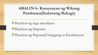 ARALIN 6- Kasaysayan ng Wikang
Pambansa(Ikalawang Bahagi)
Panahon ng mga amerikano
Panahon ng Hapones
Panahon ng Pagsasarli hanggang sa Kasalukuyan
7
 