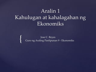 {
Aralin 1
Kahulugan at kahalagahan ng
Ekonomiks
Jose C. Reyes
Guro ng Araling Panlipunan 9 - Ekonomiks
 