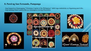 8. Parol ng San Fernando, Pampanga
Ang lungsod ay binansagang “Christmas Capital of the Philippines” dahil mga makukulay ay higanteng parol dito.
Ang taunang Giant Lantern dito ay isinasagawa tuwing Disyembre
 