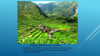 Hagdang Hagdang Palayan ng Banaue
Ipinahayag ng UNESCO ang lugar na ito bilang Pamanag Lugar
sa Mundo (World Heritage Site) at natanyag din bilang 8th
Wonders of the World.
 