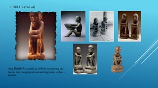 1. BULUL (Bul-ul)
Ang Bulul (Rice god) ay nililok na anyong tao
tao na may kaugnayan sa kanilang anito o dios –
diosan.
 