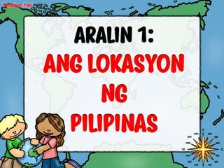 ARALIN 1:
ANG LOKASYON
NG
PILIPINAS
Teacher Mei
 