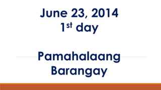 June 23, 2014
1st day
Pamahalaang
Barangay
 
