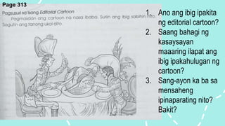 1. Ano ang ibig ipakita
ng editorial cartoon?
2. Saang bahagi ng
kasaysayan
maaaring ilapat ang
ibig ipakahulugan ng
cartoon?
3. Sang-ayon ka ba sa
mensaheng
ipinaparating nito?
Bakit?
Page 313
 