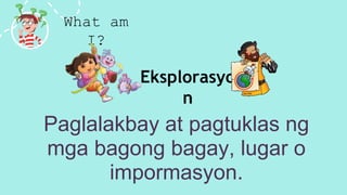 What am
I?
Paglalakbay at pagtuklas ng
mga bagong bagay, lugar o
impormasyon.
Eksplorasyo
n
 