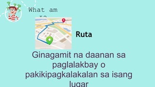 What am
I?
Ginagamit na daanan sa
paglalakbay o
pakikipagkalakalan sa isang
Ruta
 