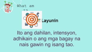What am
I?
Ito ang dahilan, intensyon,
adhikain o ang mga bagay na
nais gawin ng isang tao.
Layunin
 