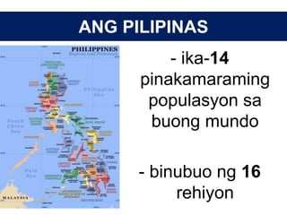 ANG PILIPINAS
- ika-14
pinakamaraming
populasyon sa
buong mundo
- binubuo ng 16
rehiyon
 