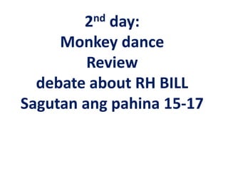 2nd day:
Monkey dance
Review
debate about RH BILL
Sagutan ang pahina 15-17
 