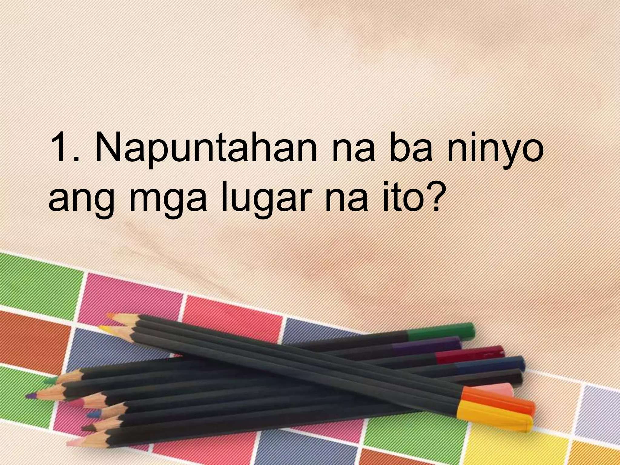 1. Napuntahan na ba ninyo
ang mga lugar na ito?
 