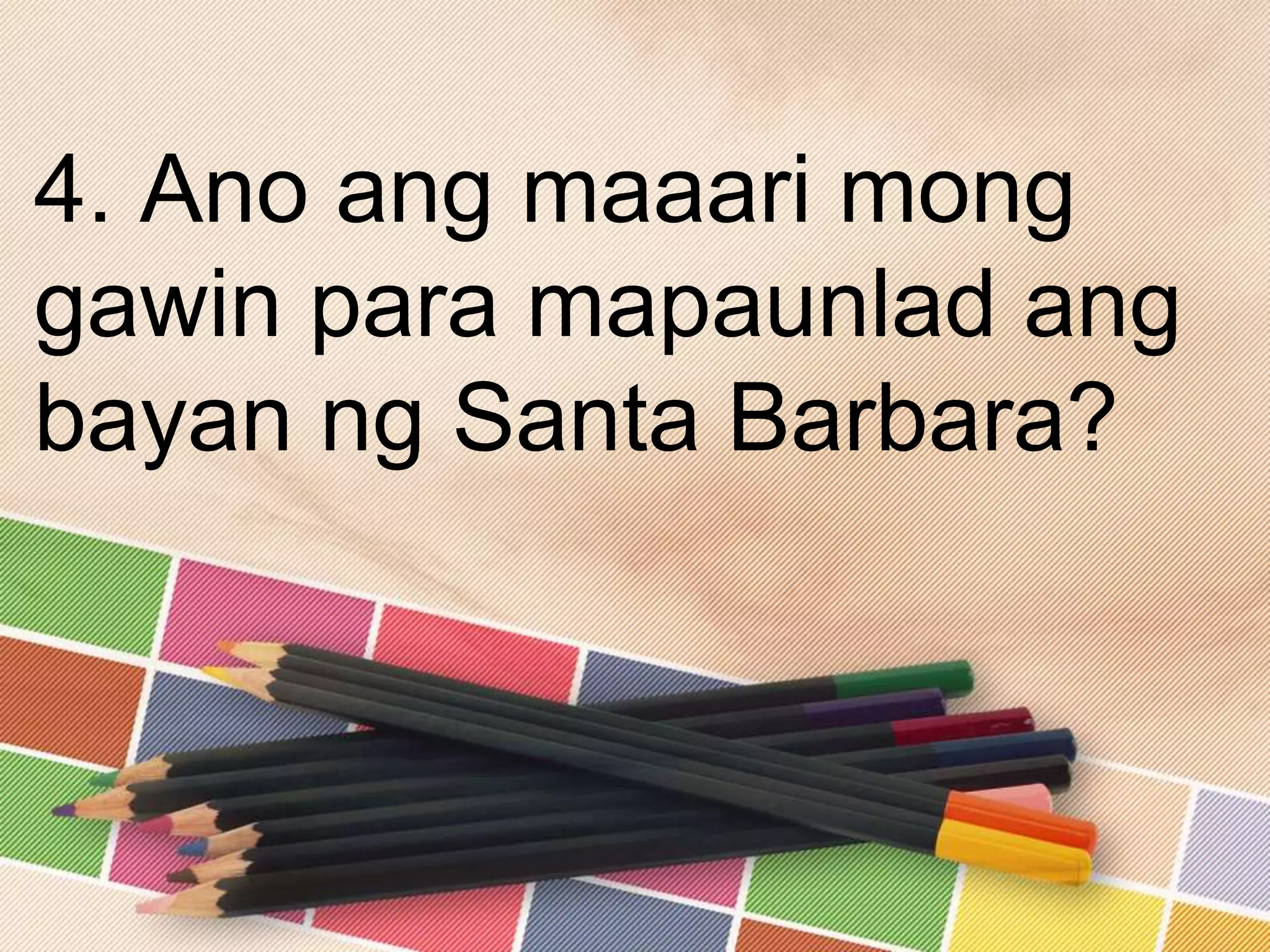 4. Ano ang maaari mong
gawin para mapaunlad ang
bayan ng Santa Barbara?
 