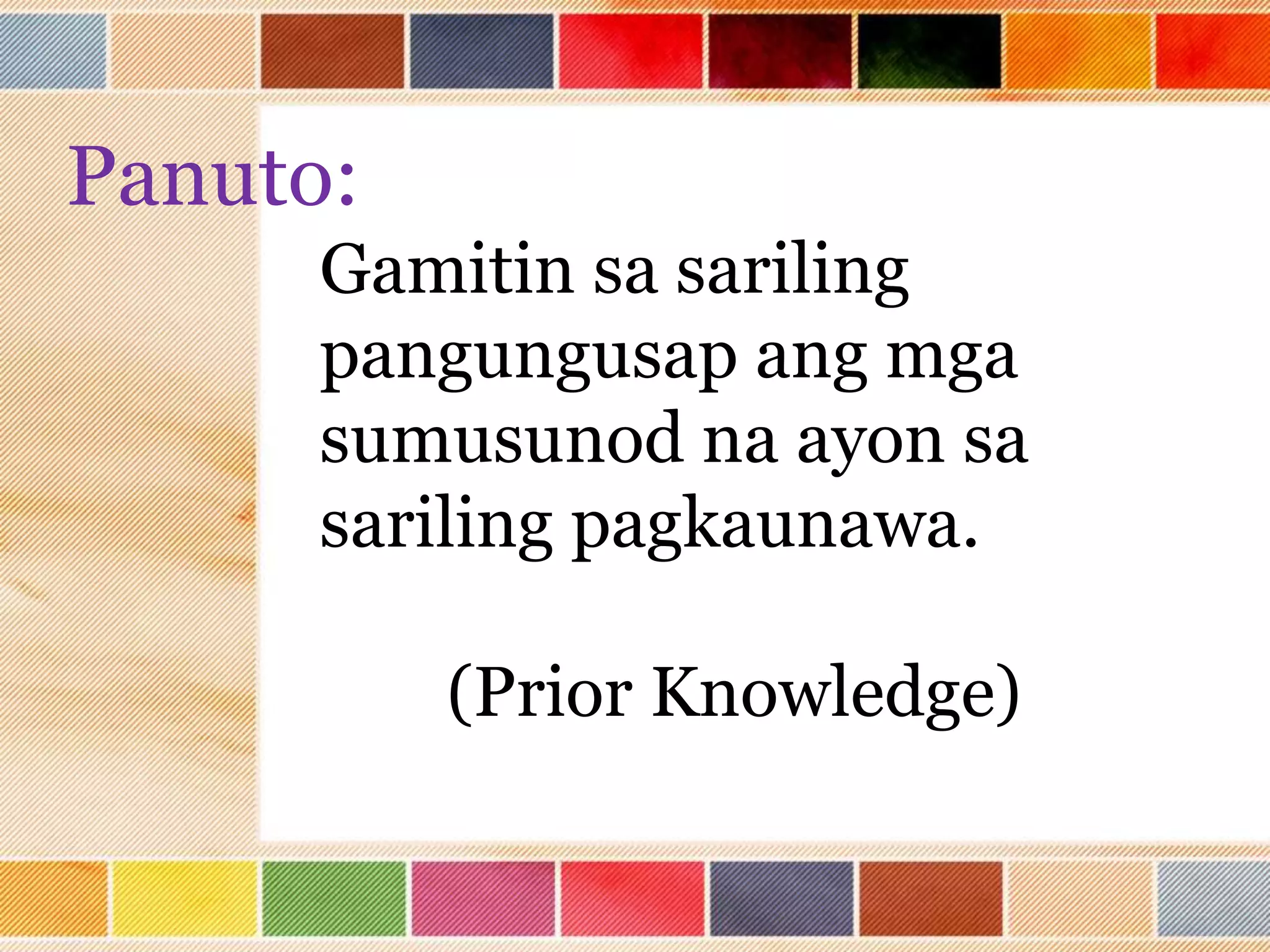 Panuto:
Gamitin sa sariling
pangungusap ang mga
sumusunod na ayon sa
sariling pagkaunawa.
(Prior Knowledge)
 