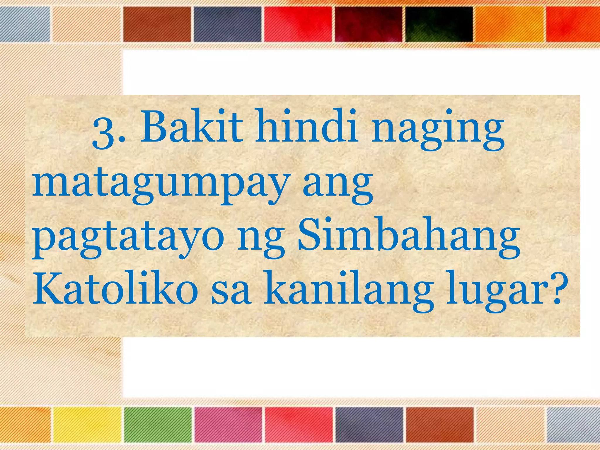3. Bakit hindi naging
matagumpay ang
pagtatayo ng Simbahang
Katoliko sa kanilang lugar?
 