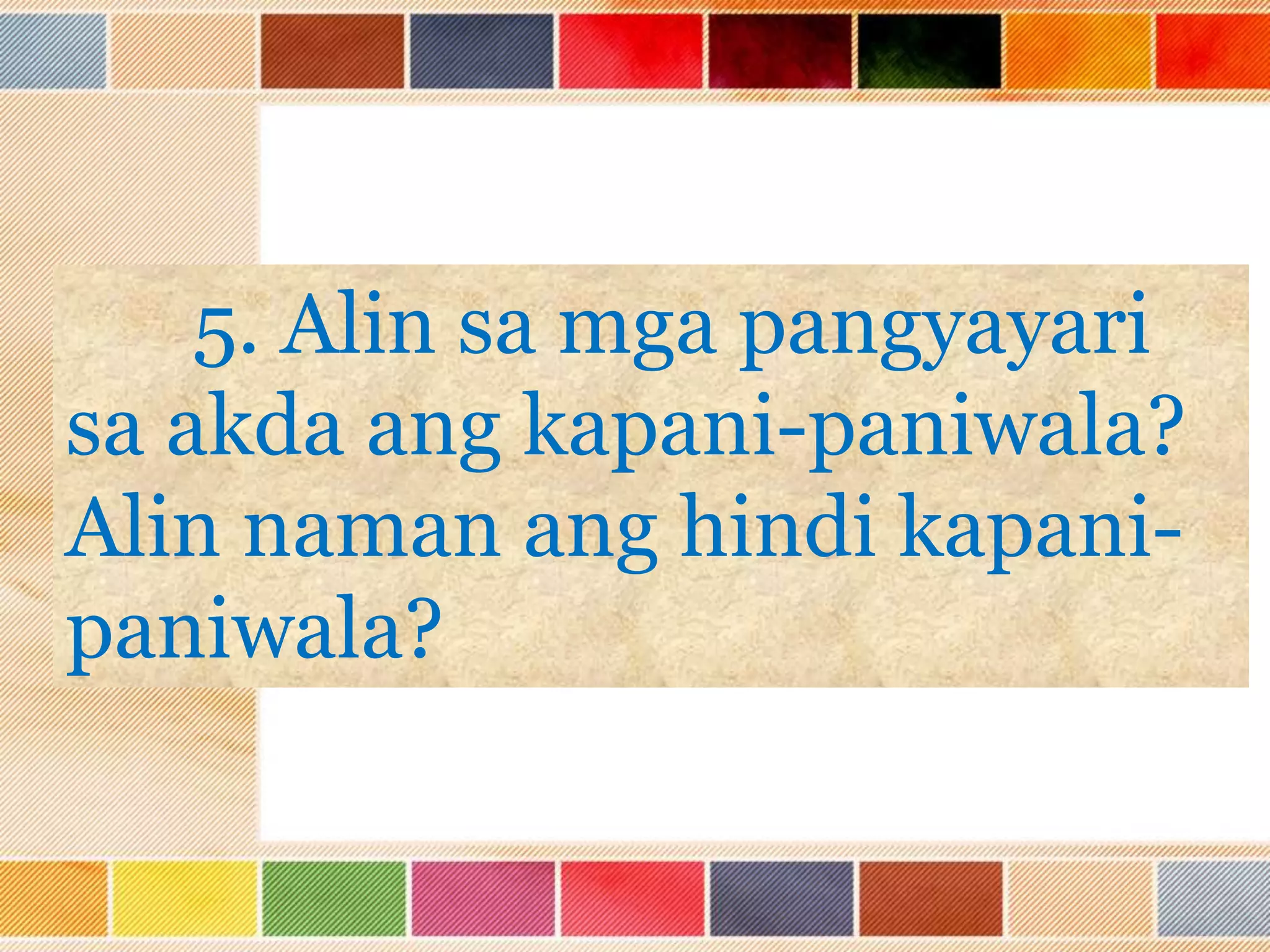 5. Alin sa mga pangyayari
sa akda ang kapani-paniwala?
Alin naman ang hindi kapani-
paniwala?
 