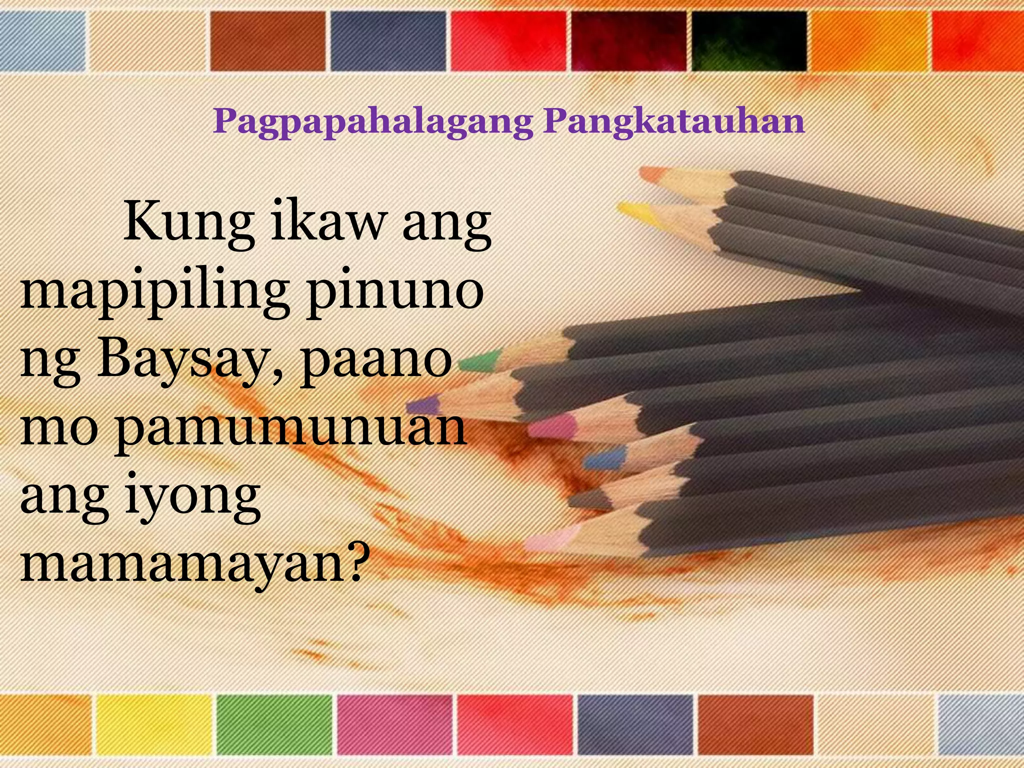 Pagpapahalagang Pangkatauhan
Kung ikaw ang
mapipiling pinuno
ng Baysay, paano
mo pamumunuan
ang iyong
mamamayan?
 