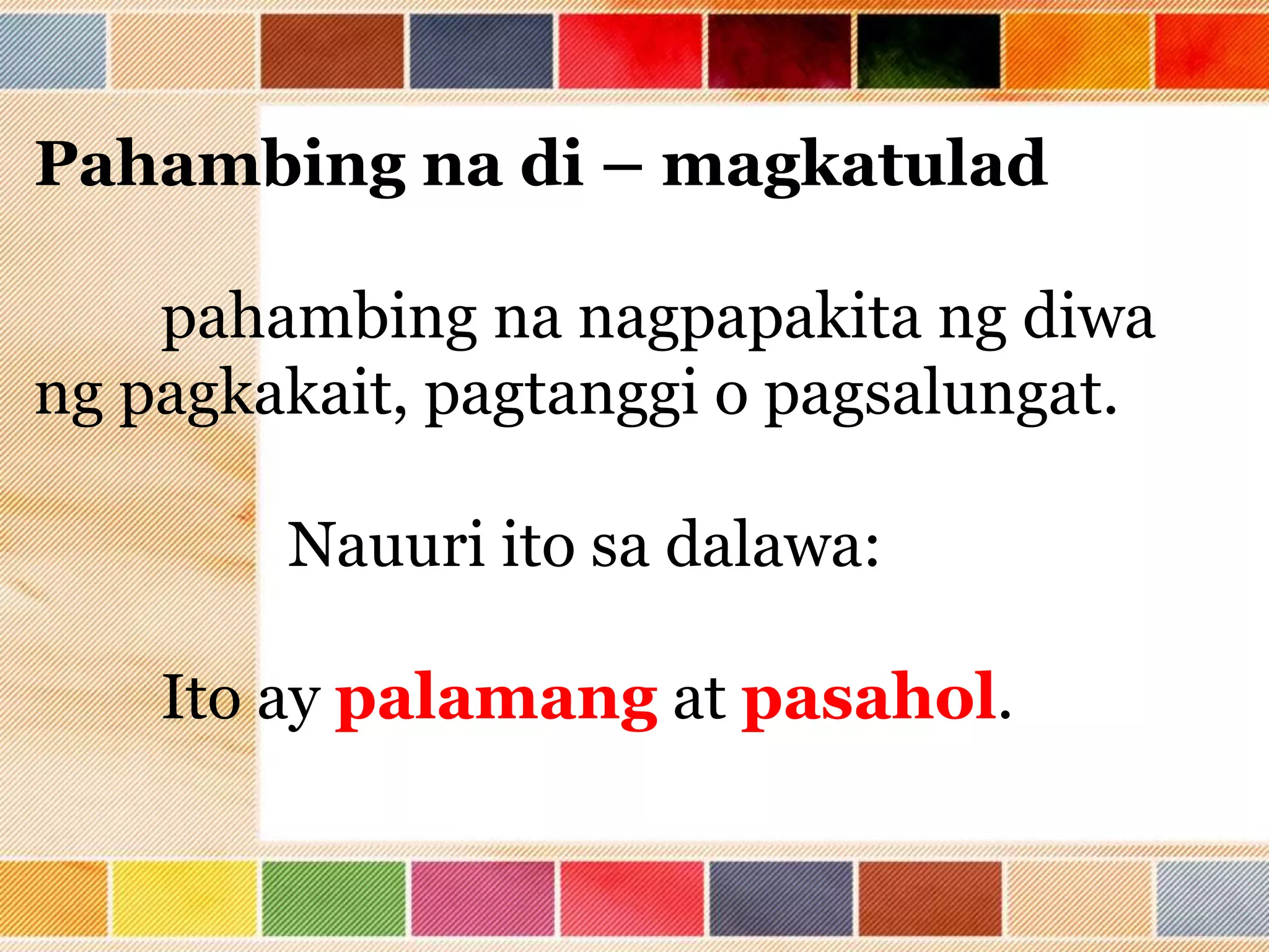 Pahambing na di – magkatulad
pahambing na nagpapakita ng diwa
ng pagkakait, pagtanggi o pagsalungat.
Nauuri ito sa dalawa:
Ito ay palamang at pasahol.
 