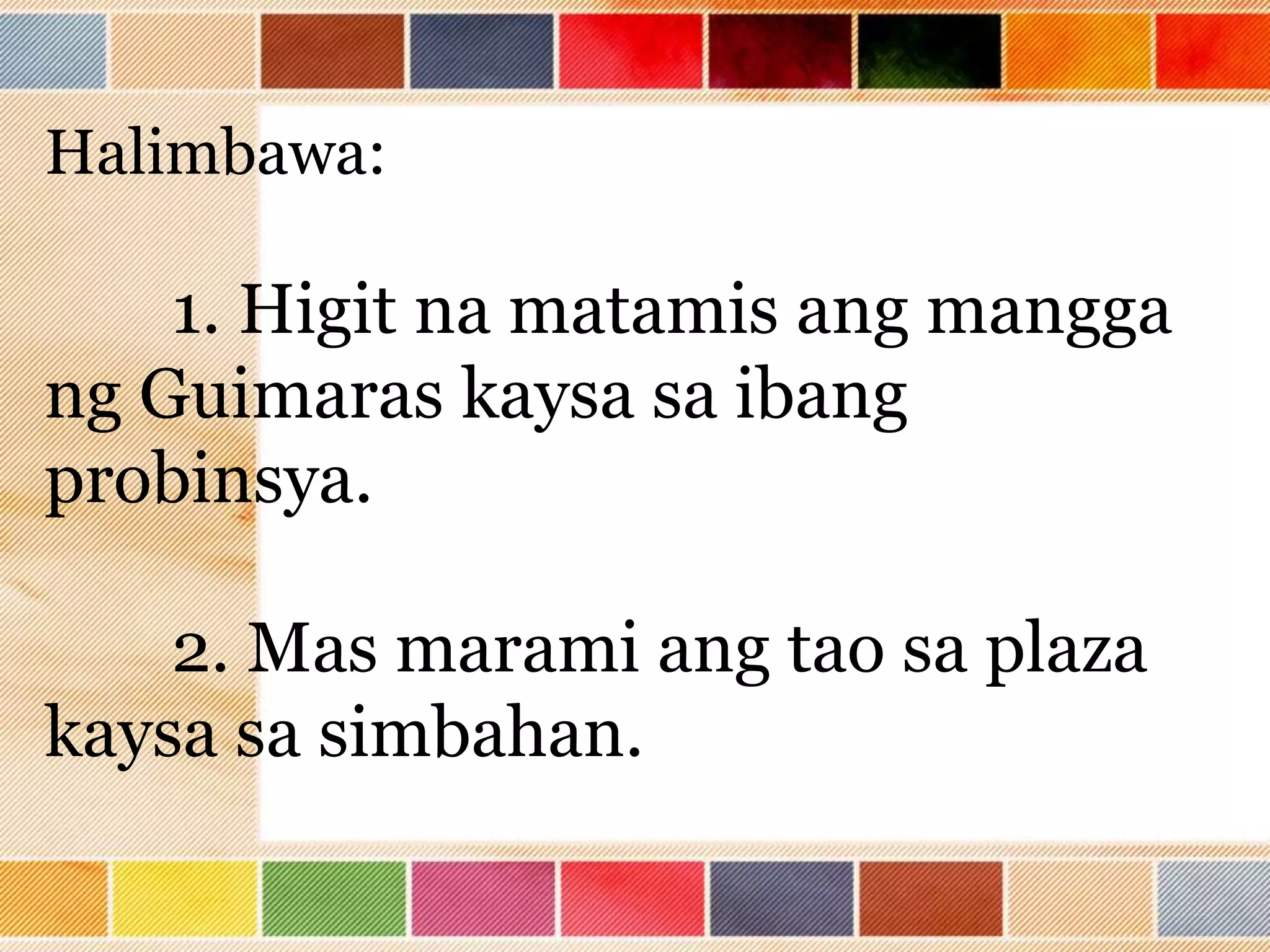 Halimbawa:
1. Higit na matamis ang mangga
ng Guimaras kaysa sa ibang
probinsya.
2. Mas marami ang tao sa plaza
kaysa sa simbahan.
 