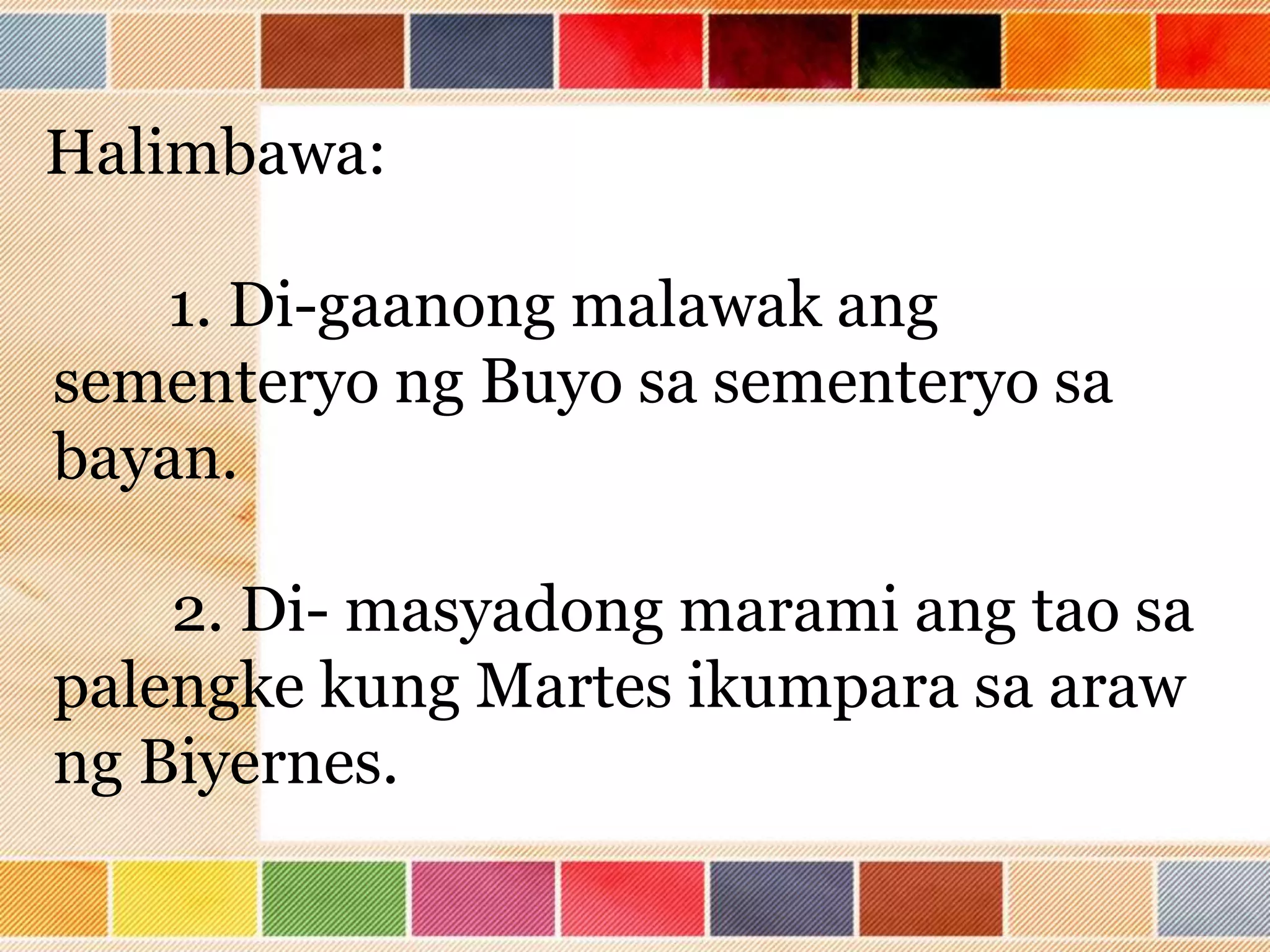 Halimbawa:
1. Di-gaanong malawak ang
sementeryo ng Buyo sa sementeryo sa
bayan.
2. Di- masyadong marami ang tao sa
palengke kung Martes ikumpara sa araw
ng Biyernes.
 