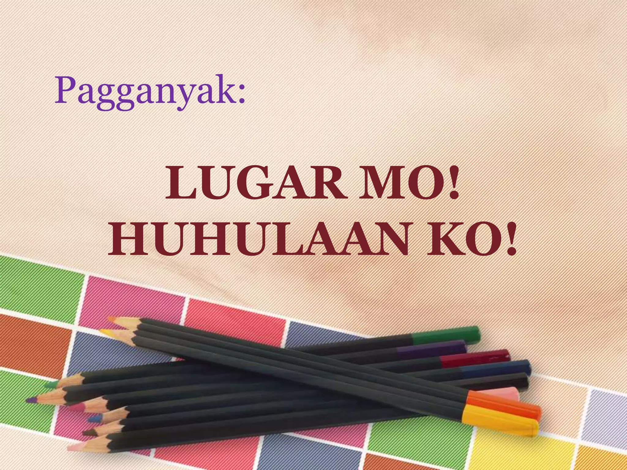 LUGAR MO!
HUHULAAN KO!
Pagganyak:
 