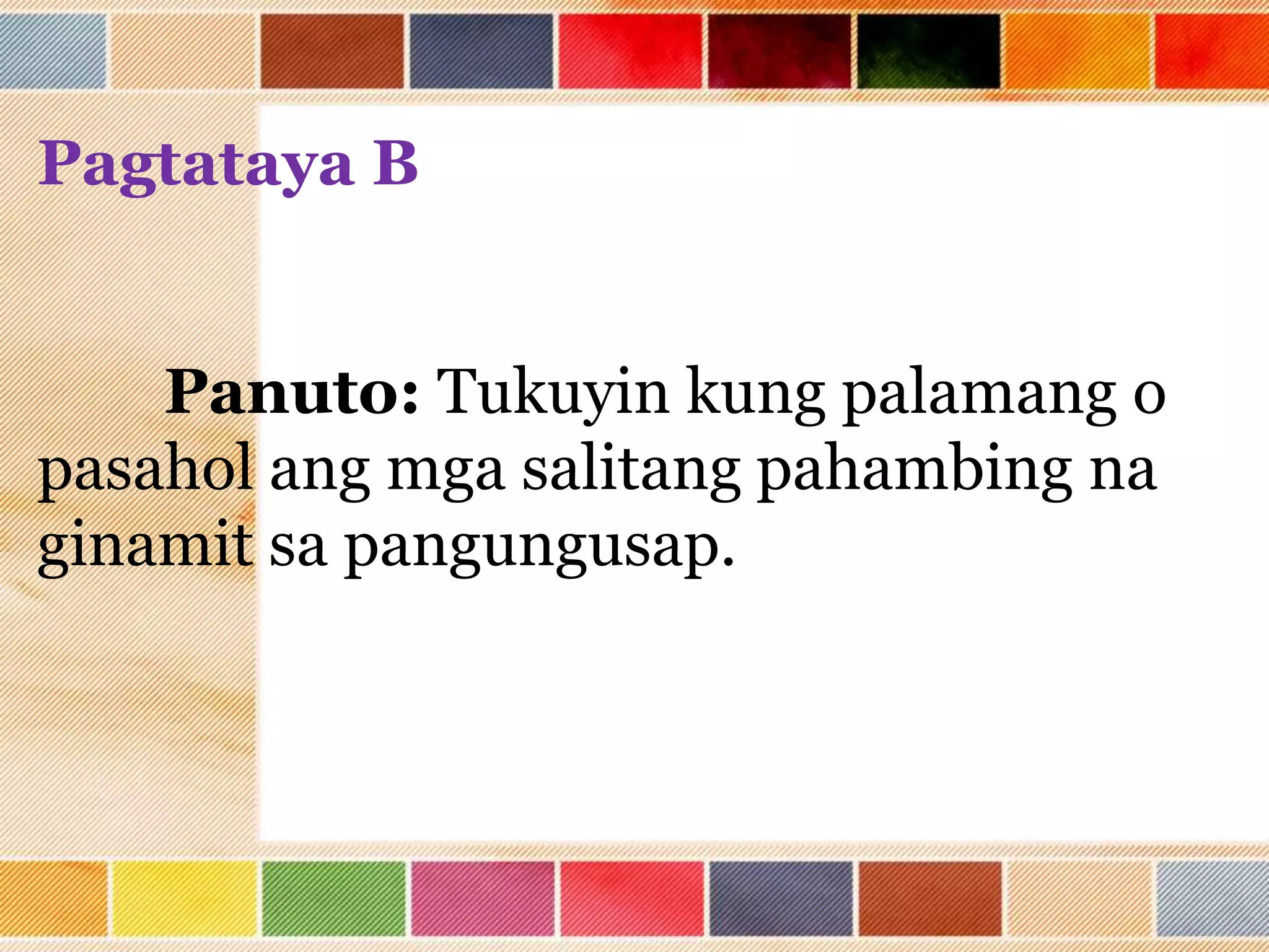 Pagtataya B
Panuto: Tukuyin kung palamang o
pasahol ang mga salitang pahambing na
ginamit sa pangungusap.
 