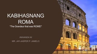 KABIHASNANG
ROMA
“The Grandeur that was ROME!”
 
