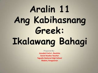 Aralin 11
Ang Kabihasnang
Greek:
Ikalawang Bahagi
Prepared By:
Jessabel Carla L. Bautista
Social Studies Teacher
Tagudin National High School
Mabini, Pangasinan

 