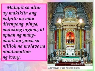 Malapit sa altar
ay makikita ang
pulpito na may
disenyong pinya,
malaking organo, at
upuan ng mang-
aawit na gawa sa
nililok na molave na
pinalamutian
ng ivory.
 