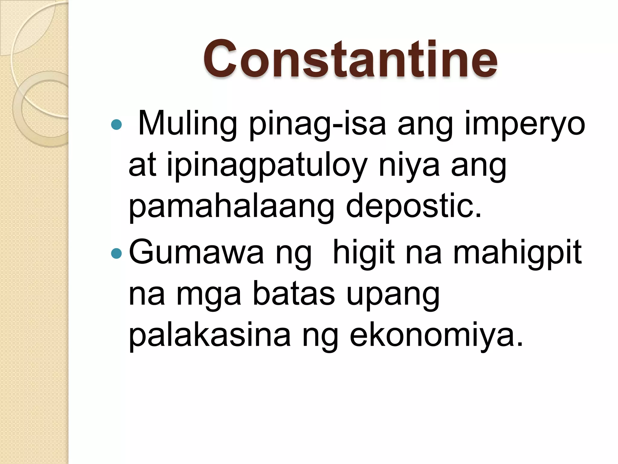 Constantine
Muling pinag-isa ang imperyo
at ipinagpatuloy niya ang
pamahalaang depostic.
 Gumawa ng higit na mahigpit
na mga batas upang
palakasina ng ekonomiya.


 