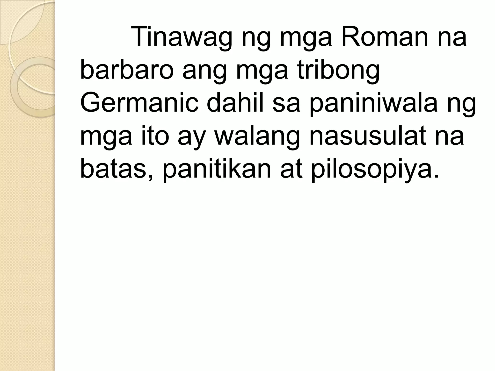 Tinawag ng mga Roman na
barbaro ang mga tribong
Germanic dahil sa paniniwala ng
mga ito ay walang nasusulat na
batas, panitikan at pilosopiya.

 