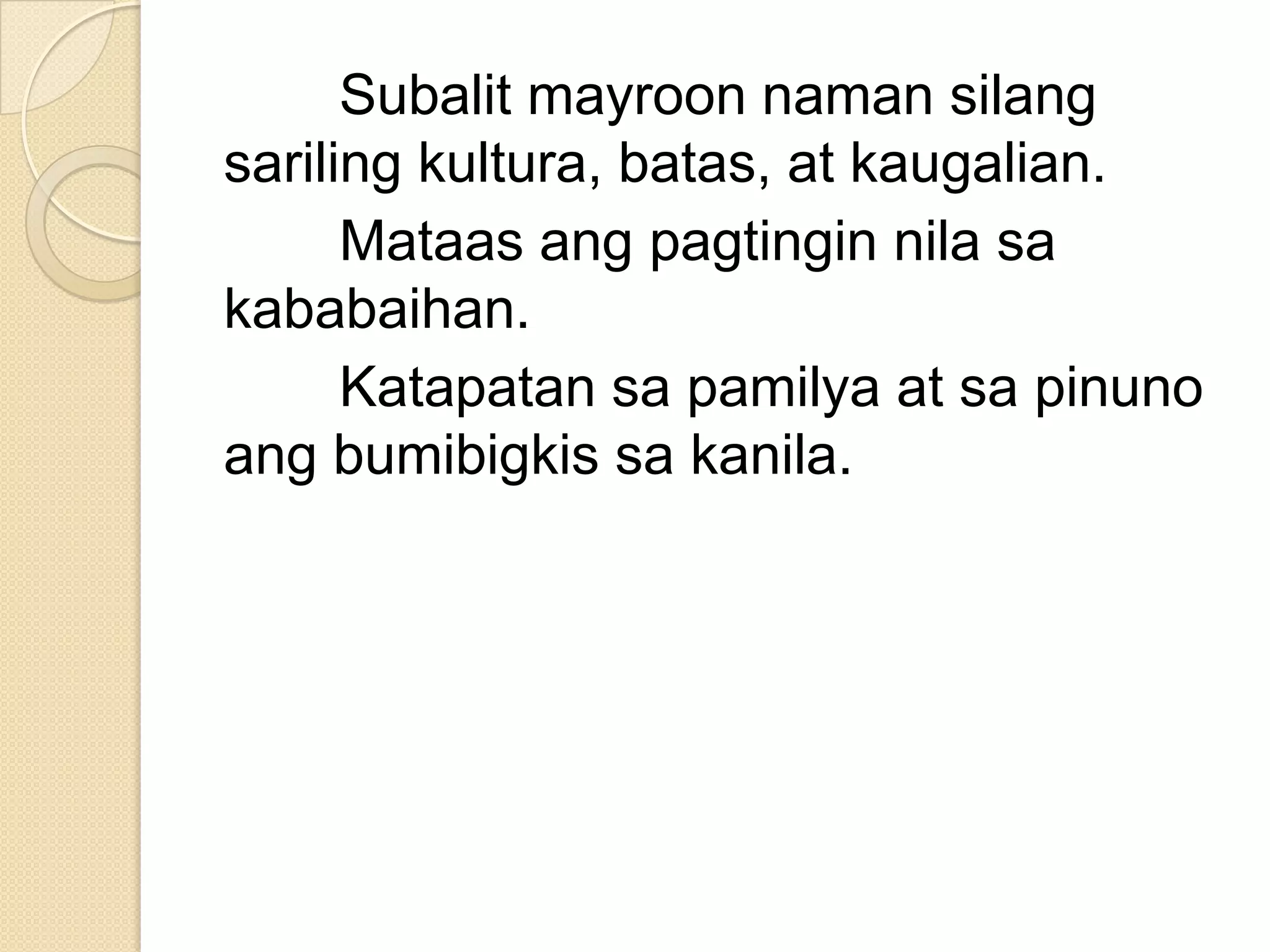 Subalit mayroon naman silang
sariling kultura, batas, at kaugalian.
Mataas ang pagtingin nila sa
kababaihan.
Katapatan sa pamilya at sa pinuno
ang bumibigkis sa kanila.

 