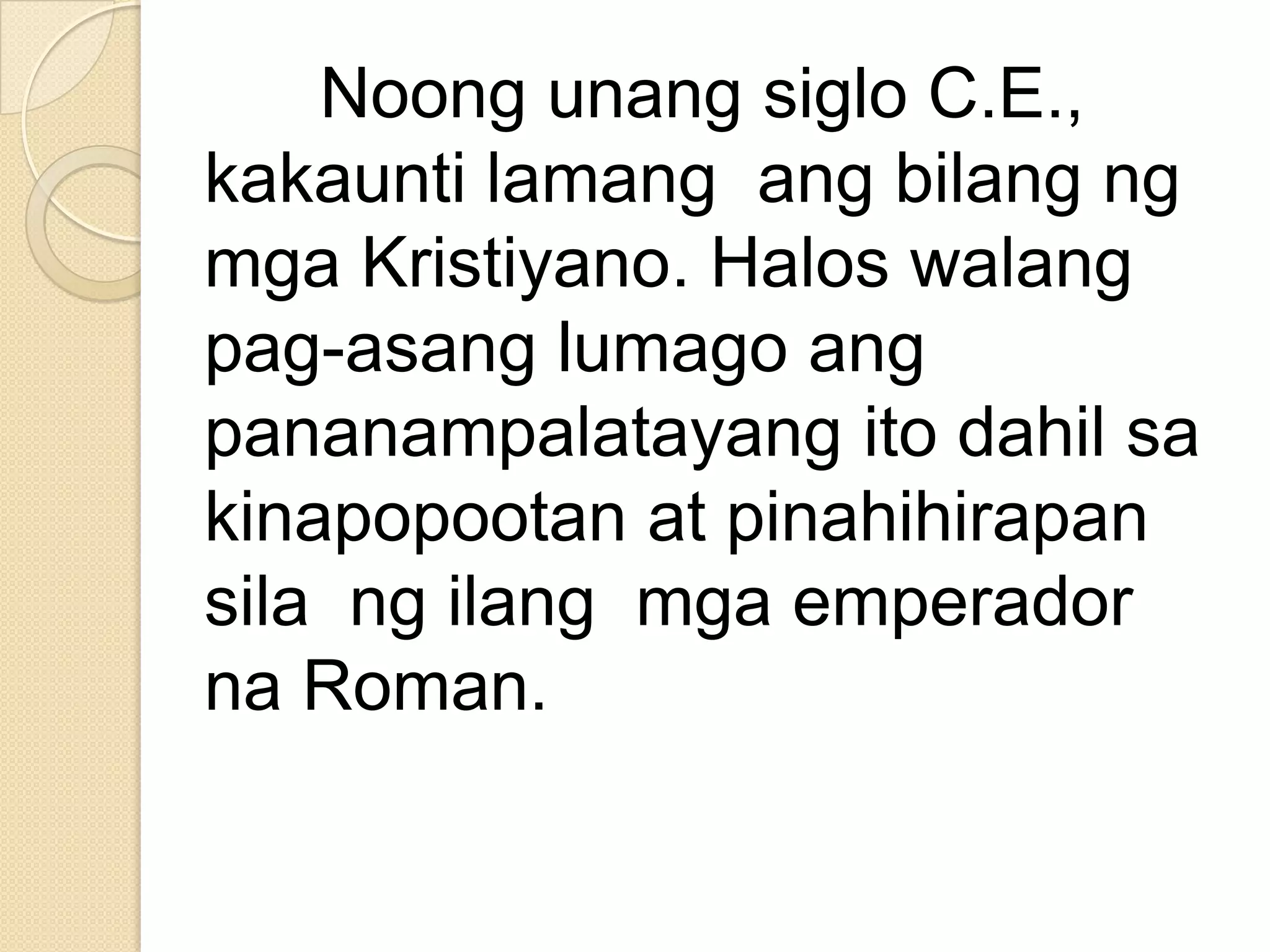 Noong unang siglo C.E.,
kakaunti lamang ang bilang ng
mga Kristiyano. Halos walang
pag-asang lumago ang
pananampalatayang ito dahil sa
kinapopootan at pinahihirapan
sila ng ilang mga emperador
na Roman.

 